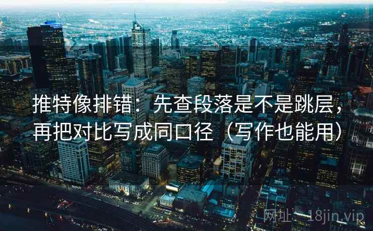 推特像排错：先查段落是不是跳层，再把对比写成同口径（写作也能用）