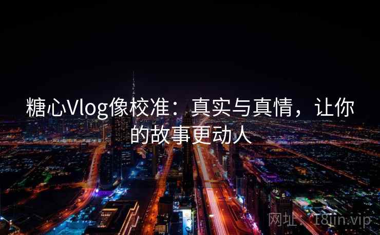 糖心Vlog像校准:真实与真情,让你的故事更动人 糖心Vlog像校准:真实与真情,让你的故事更动人
