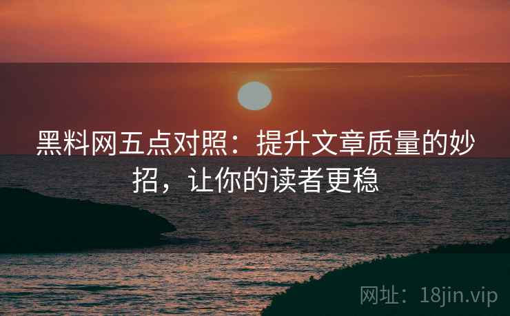黑料网五点对照:提升文章质量的妙招,让你的读者更稳 黑料网五点对照:提升文章质量的妙招,让你的读者更稳