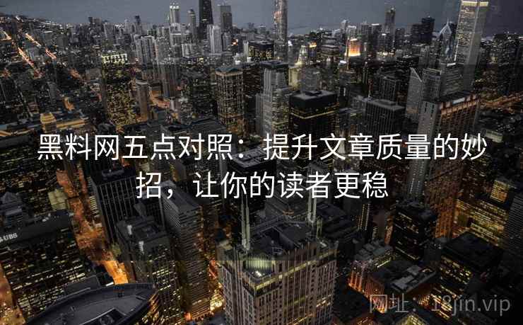 黑料网五点对照:提升文章质量的妙招,让你的读者更稳 黑料网五点对照:提升文章质量的妙招,让你的读者更稳