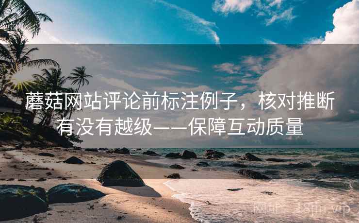 蘑菇网站评论前标注例子,核对推断有没有越级——保障互动质量 蘑菇网站评论前标注例子,核对推断有没有越级——保障互动质量