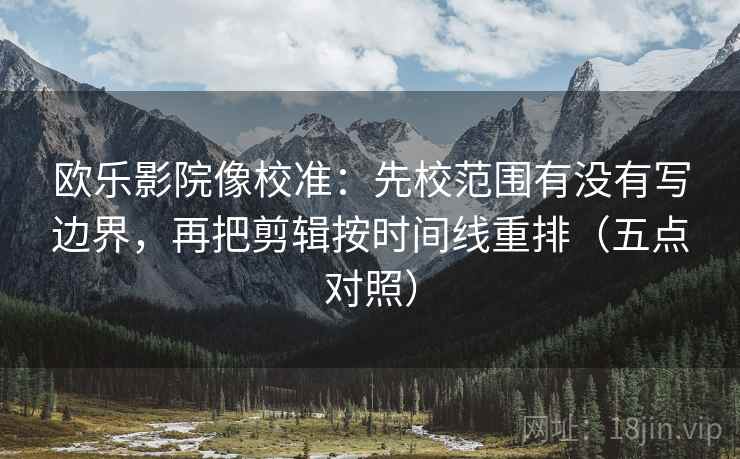 欧乐影院像校准：先校范围有没有写边界，再把剪辑按时间线重排（五点对照）