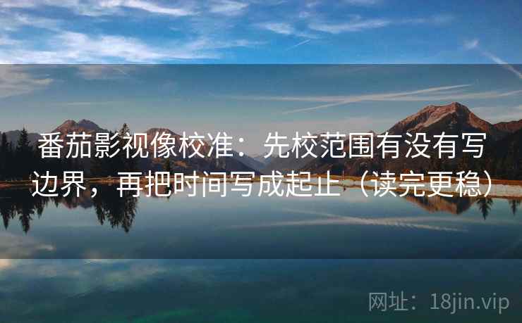 番茄影视像校准:先校范围有没有写边界,再把时间写成起止(读完更稳) 番茄影视像校准:先校范围有没有写边界,再把时间写成起止(读完更稳)