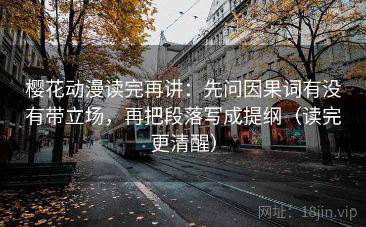 樱花动漫读完再讲:先问因果词有没有带立场,再把段落写成提纲(读完更清醒) 樱花动漫读完再讲:先问因果词有没有带立场,再把段落写成提纲(读完更清醒)