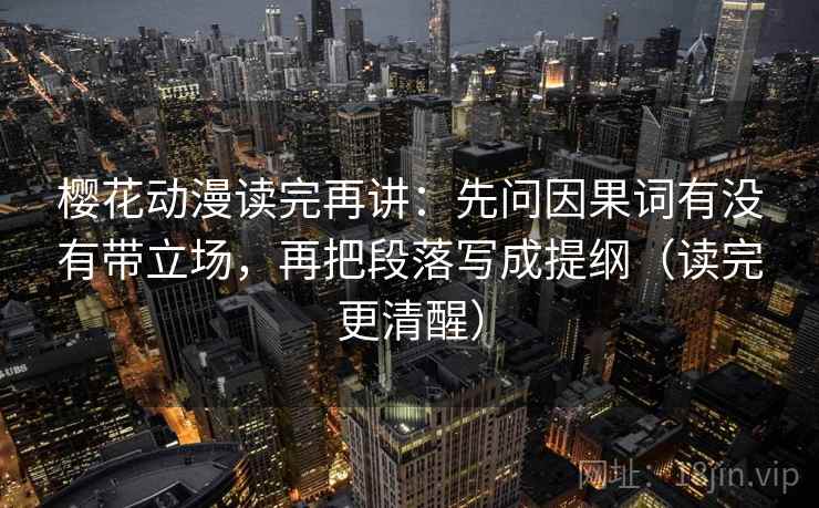 樱花动漫读完再讲:先问因果词有没有带立场,再把段落写成提纲(读完更清醒) 樱花动漫读完再讲:先问因果词有没有带立场,再把段落写成提纲(读完更清醒)
