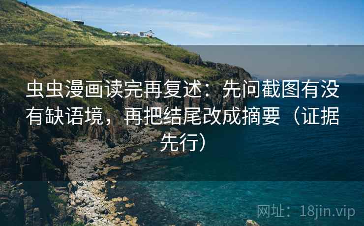 虫虫漫画读完再复述:先问截图有没有缺语境,再把结尾改成摘要(证据先行) 虫虫漫画读完再复述:先问截图有没有缺语境,再把结尾改成摘要(证据先行)