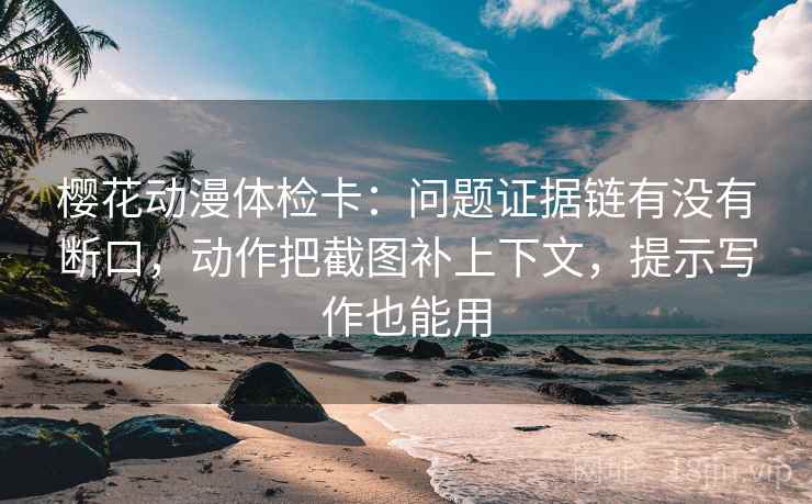 樱花动漫体检卡:问题证据链有没有断口,动作把截图补上下文,提示写作也能用 樱花动漫体检卡:问题证据链有没有断口,动作把截图补上下文,提示写作也能用
