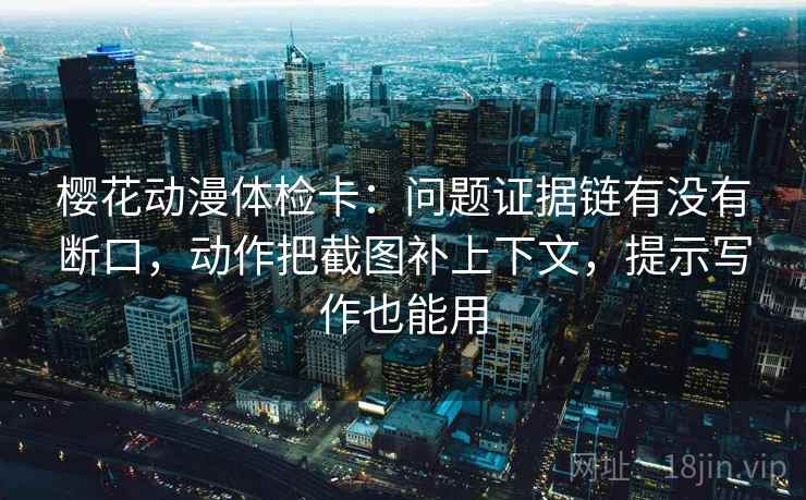 樱花动漫体检卡:问题证据链有没有断口,动作把截图补上下文,提示写作也能用 樱花动漫体检卡:问题证据链有没有断口,动作把截图补上下文,提示写作也能用