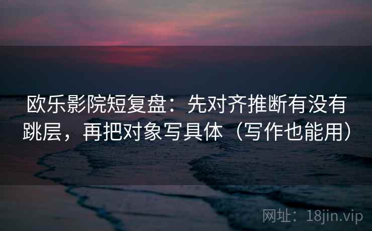 欧乐影院短复盘:先对齐推断有没有跳层,再把对象写具体(写作也能用) 欧乐影院短复盘:先对齐推断有没有跳层,再把对象写具体(写作也能用)