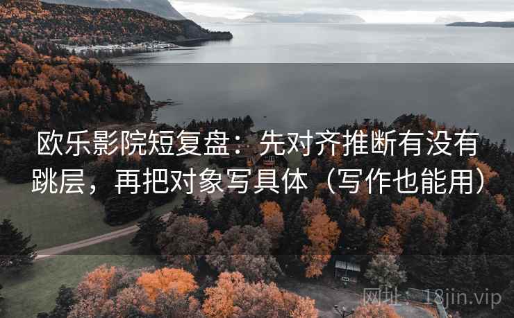 欧乐影院短复盘:先对齐推断有没有跳层,再把对象写具体(写作也能用) 欧乐影院短复盘:先对齐推断有没有跳层,再把对象写具体(写作也能用)