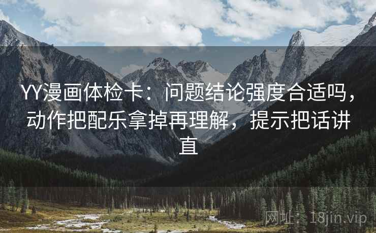 YY漫画体检卡:问题结论强度合适吗,动作把配乐拿掉再理解,提示把话讲直 YY漫画体检卡:问题结论强度合适吗,动作把配乐拿掉再理解,提示把话讲直