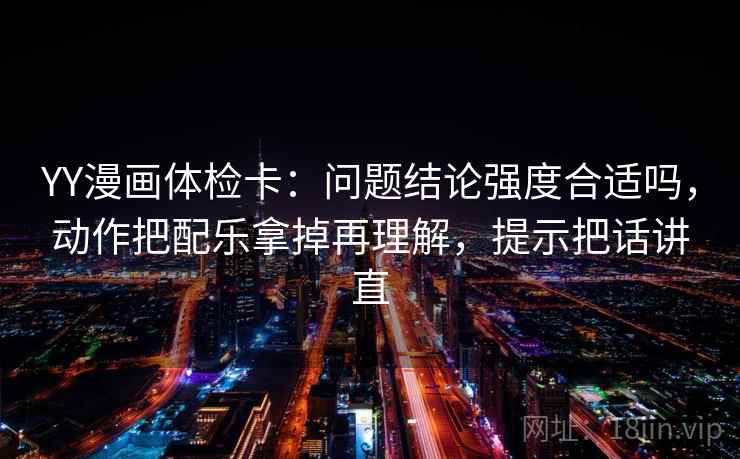 YY漫画体检卡:问题结论强度合适吗,动作把配乐拿掉再理解,提示把话讲直 YY漫画体检卡:问题结论强度合适吗,动作把配乐拿掉再理解,提示把话讲直