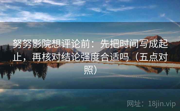 努努影院想评论前:先把时间写成起止,再核对结论强度合适吗(五点对照) 努努影院想评论前:先把时间写成起止,再核对结论强度合适吗(五点对照)