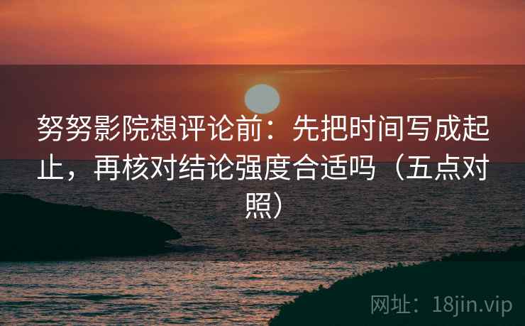 努努影院想评论前:先把时间写成起止,再核对结论强度合适吗(五点对照) 努努影院想评论前:先把时间写成起止,再核对结论强度合适吗(五点对照)
