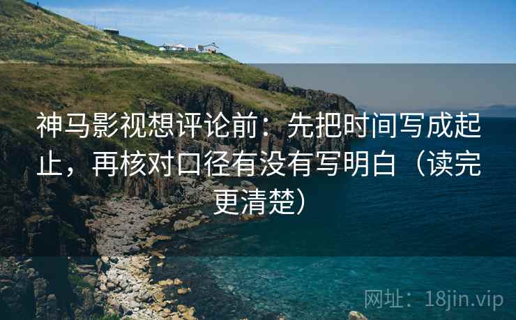 神马影视想评论前:先把时间写成起止,再核对口径有没有写明白(读完更清楚) 神马影视想评论前:先把时间写成起止,再核对口径有没有写明白(读完更清楚)