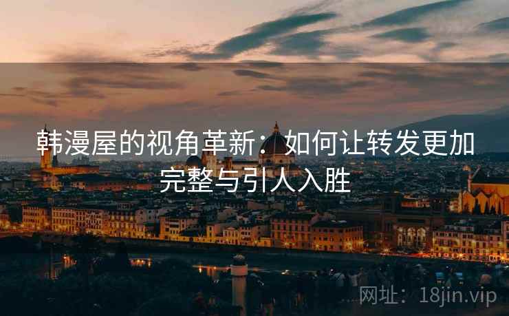 韩漫屋的视角革新:如何让转发更加完整与引人入胜 韩漫屋的视角革新:如何让转发更加完整与引人入胜