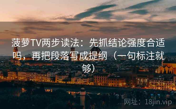 菠萝TV两步读法:先抓结论强度合适吗,再把段落写成提纲(一句标注就够) 菠萝TV两步读法:先抓结论强度合适吗,再把段落写成提纲(一句标注就够)