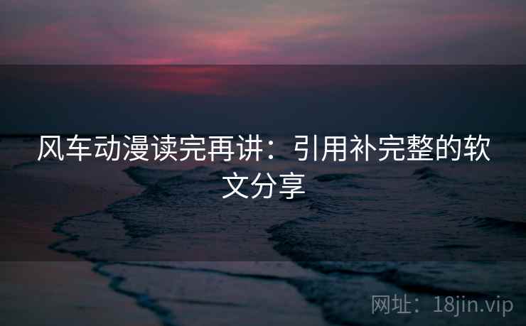 风车动漫读完再讲:引用补完整的软文分享 风车动漫读完再讲:引用补完整的软文分享